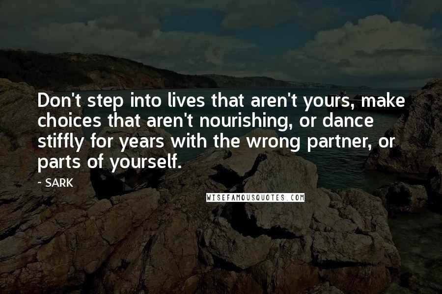 SARK quotes: Don't step into lives that aren't yours, make choices that aren't nourishing, or dance stiffly for years with the wrong partner, or parts of yourself.