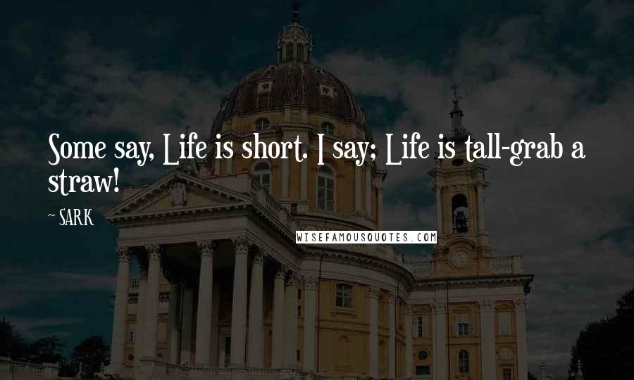 SARK quotes: Some say, Life is short. I say; Life is tall-grab a straw!
