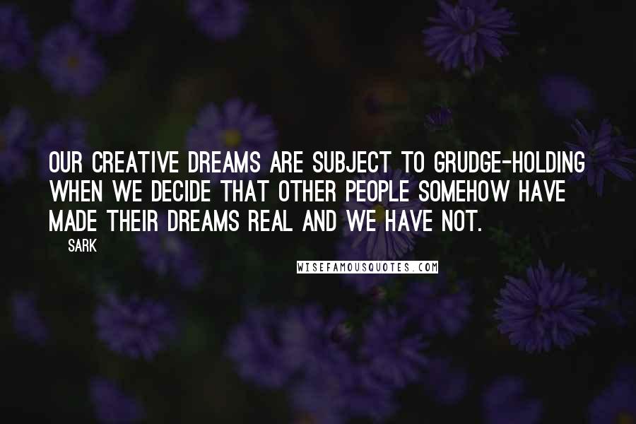 SARK quotes: Our creative dreams are subject to grudge-holding when we decide that other people somehow have made their dreams real and we have not.