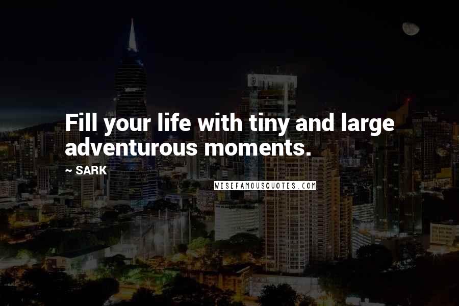 SARK quotes: Fill your life with tiny and large adventurous moments.