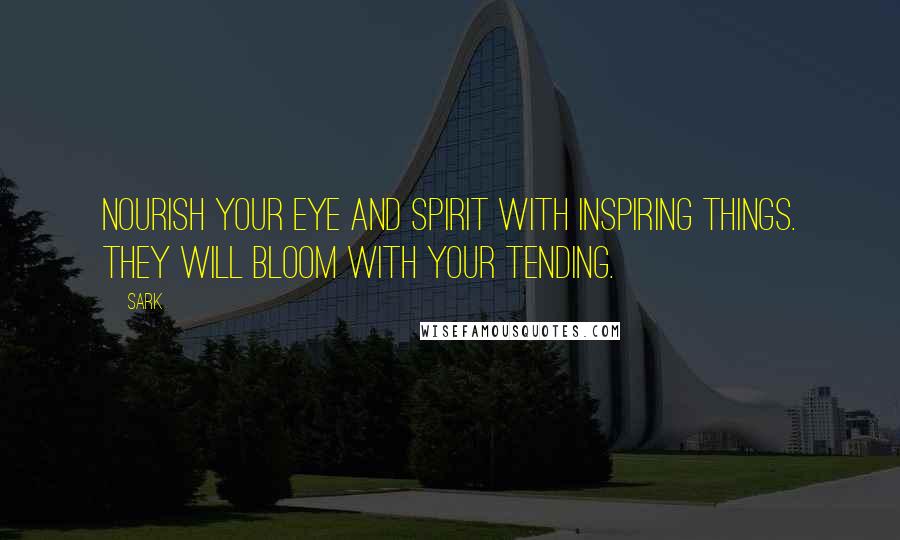 SARK quotes: Nourish your eye and spirit with inspiring things. They will bloom with your tending.