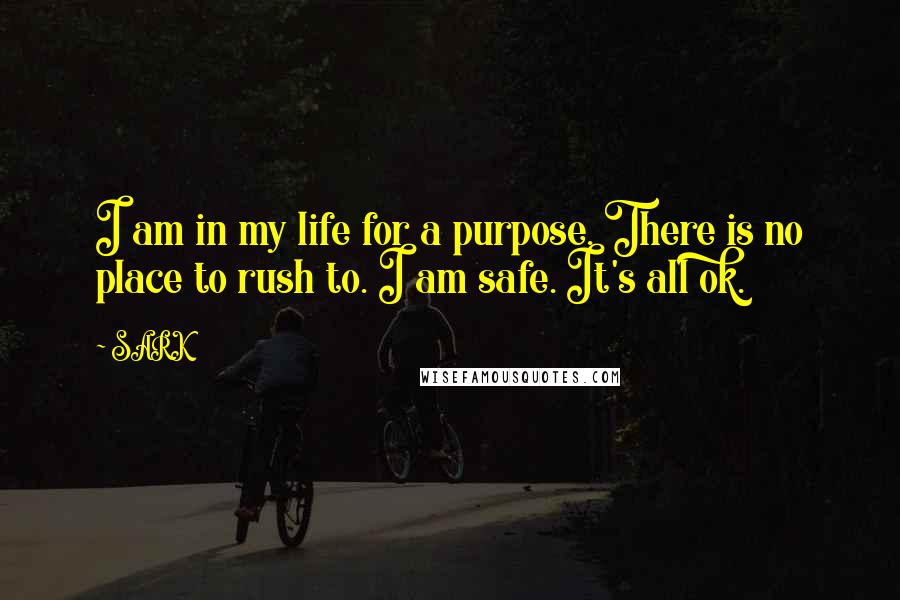 SARK quotes: I am in my life for a purpose. There is no place to rush to. I am safe. It's all ok.