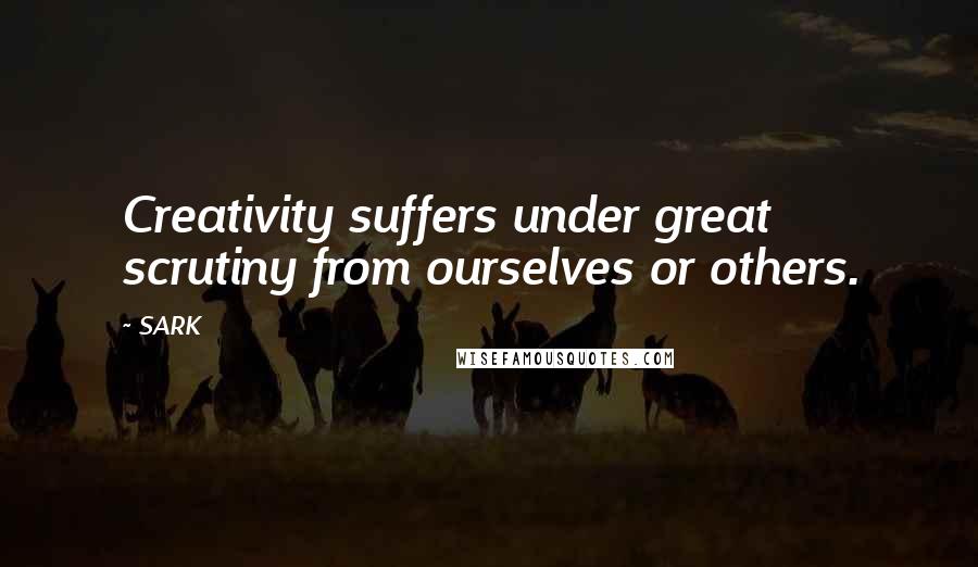 SARK quotes: Creativity suffers under great scrutiny from ourselves or others.