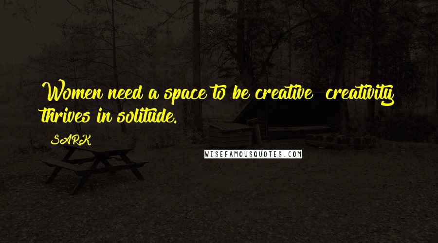 SARK quotes: Women need a space to be creative creativity thrives in solitude.