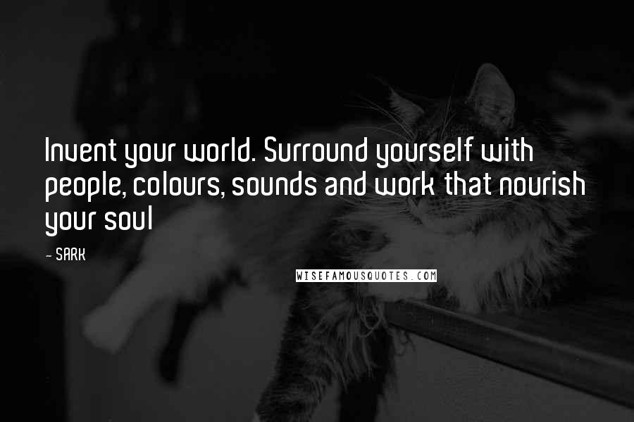 SARK quotes: Invent your world. Surround yourself with people, colours, sounds and work that nourish your soul