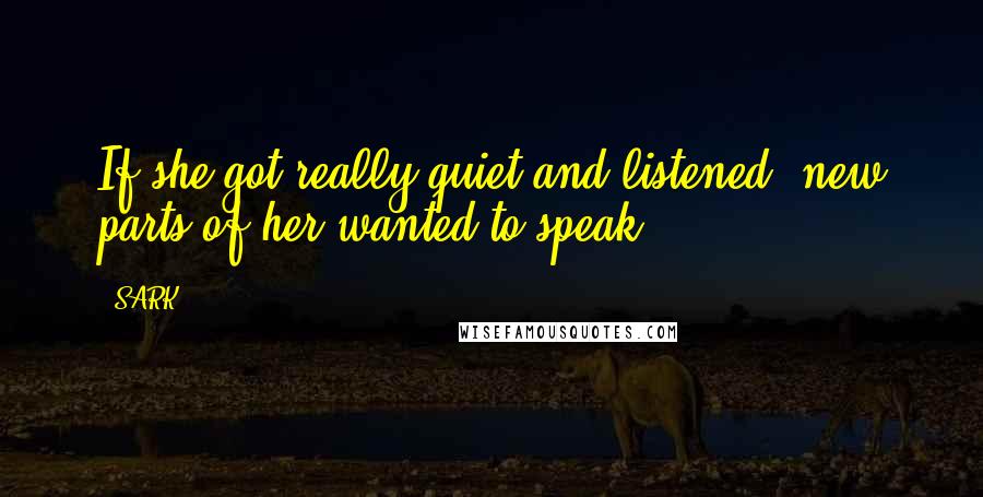 SARK quotes: If she got really quiet and listened, new parts of her wanted to speak.