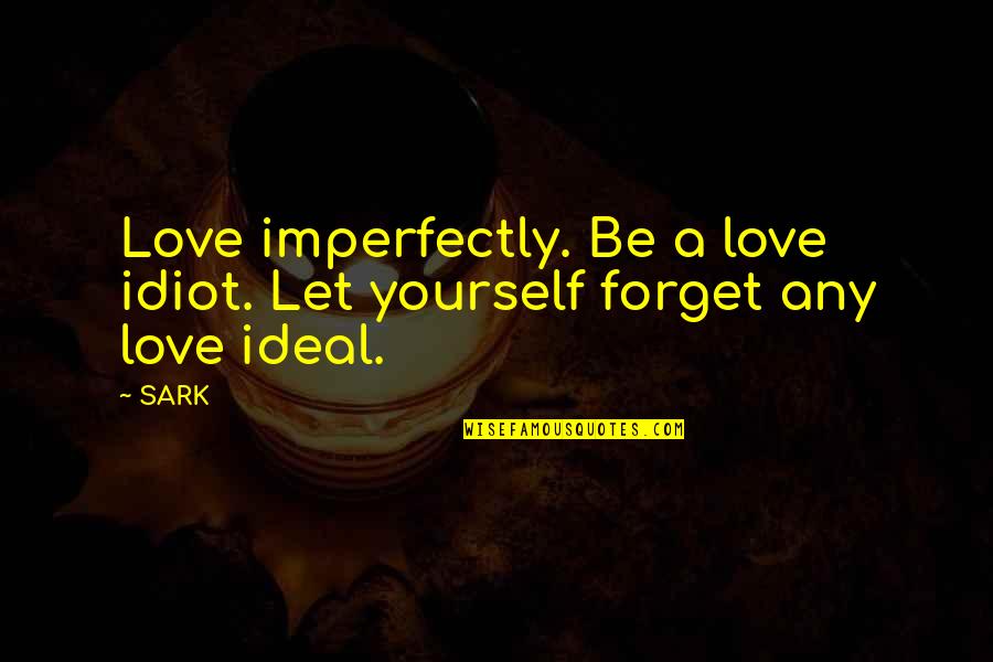 Sark Quotes By SARK: Love imperfectly. Be a love idiot. Let yourself
