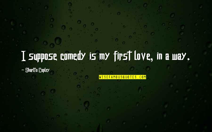 Sarmonti Quotes By Sharlto Copley: I suppose comedy is my first love, in Sarmonti Quotes By Sharlto Copley: I suppose comedy is my first love, in