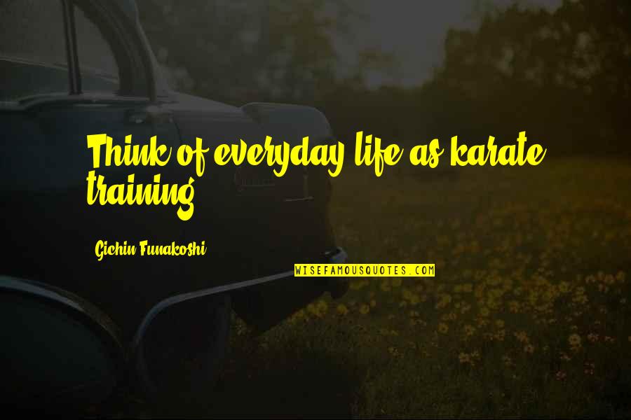 Sarnelli Orphanage Quotes By Gichin Funakoshi: Think of everyday life as karate training. Sarnelli Orphanage Quotes By Gichin Funakoshi: Think of everyday life as karate training.