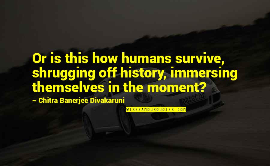 Sarnies Quotes By Chitra Banerjee Divakaruni: Or is this how humans survive, shrugging off