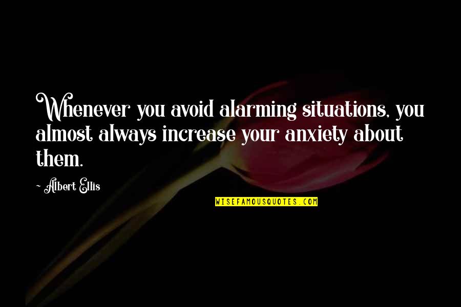 Sarofim Foundation Quotes By Albert Ellis: Whenever you avoid alarming situations, you almost always Sarofim Foundation Quotes By Albert Ellis: Whenever you avoid alarming situations, you almost always