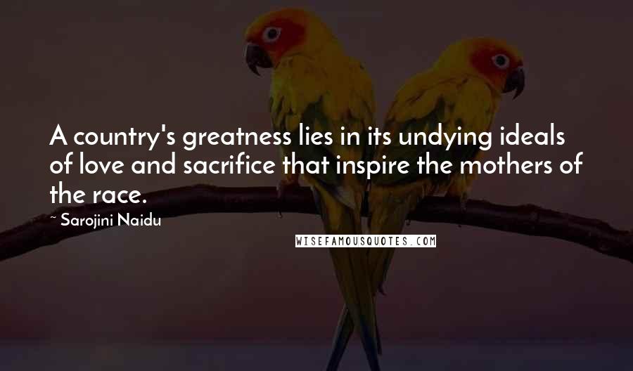 Sarojini Naidu quotes: A country's greatness lies in its undying ideals of love and sacrifice that inspire the mothers of the race.