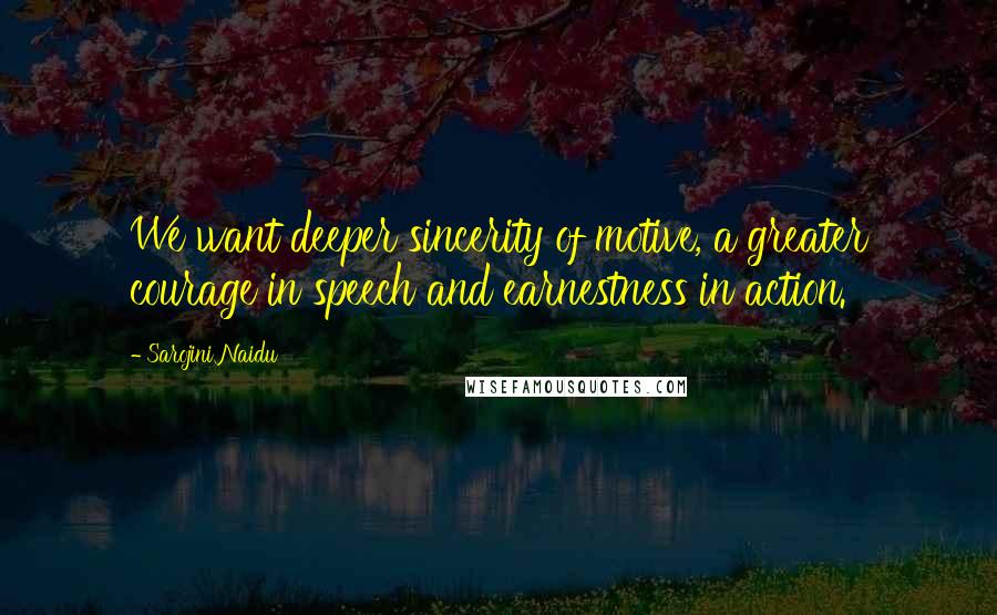 Sarojini Naidu quotes: We want deeper sincerity of motive, a greater courage in speech and earnestness in action.