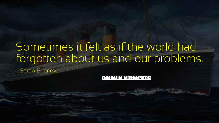 Saroo Brierley quotes: Sometimes it felt as if the world had forgotten about us and our problems.