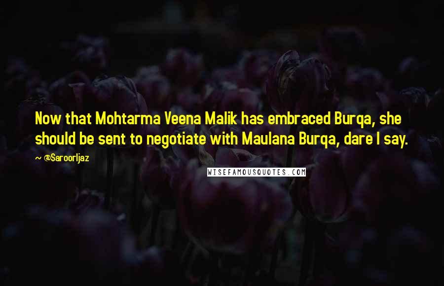 @SaroorIjaz quotes: Now that Mohtarma Veena Malik has embraced Burqa, she should be sent to negotiate with Maulana Burqa, dare I say. @SaroorIjaz quotes: Now that Mohtarma Veena Malik has embraced Burqa, she should be sent to negotiate with Maulana Burqa, dare I say.