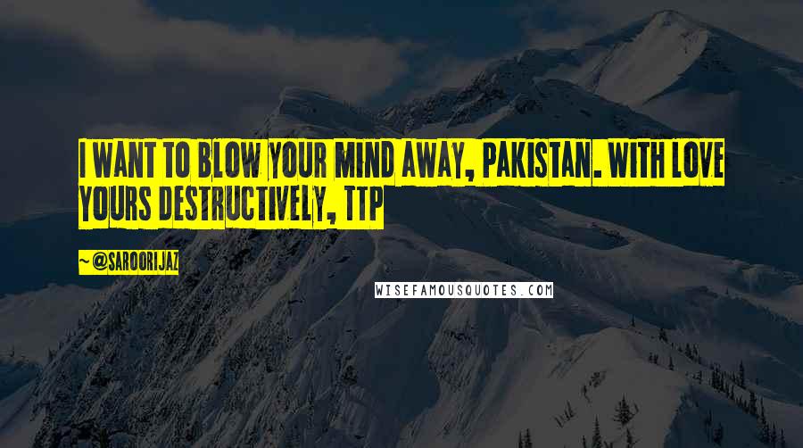 @SaroorIjaz quotes: I want to blow your mind away, Pakistan. With love Yours destructively, TTP