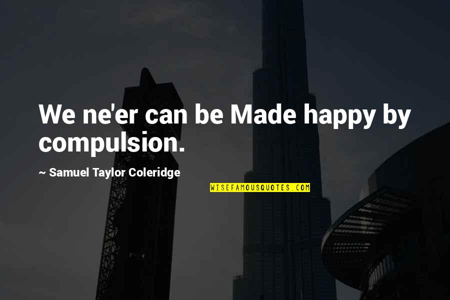 Sarossy Crystals Quotes By Samuel Taylor Coleridge: We ne'er can be Made happy by compulsion.