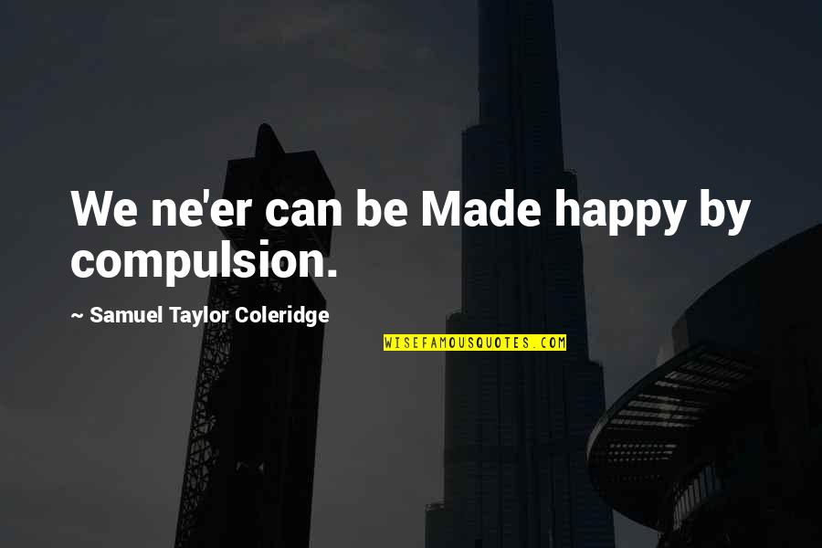 Sarossy Crystals Quotes By Samuel Taylor Coleridge: We ne'er can be Made happy by compulsion. Sarossy Crystals Quotes By Samuel Taylor Coleridge: We ne'er can be Made happy by compulsion.