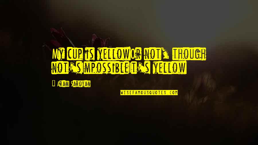 Saroyan Quotes By Aram Saroyan: My cup is yellowOr not, though not'sImpossibleIt's yellow