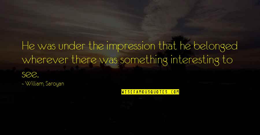 Saroyan Quotes By William, Saroyan: He was under the impression that he belonged