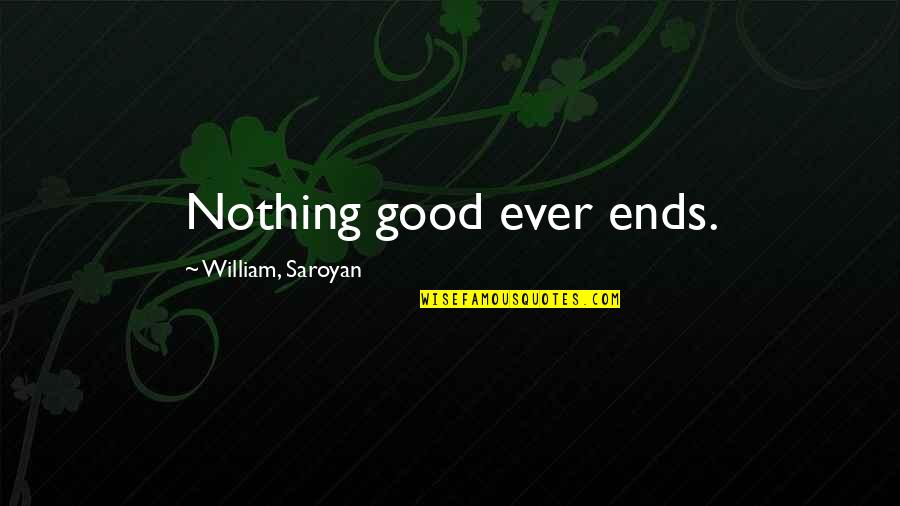 Saroyan Quotes By William, Saroyan: Nothing good ever ends.