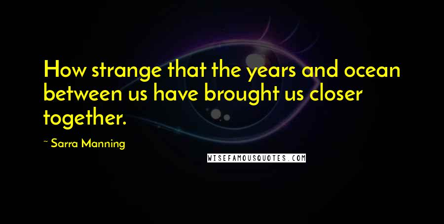 Sarra Manning quotes: How strange that the years and ocean between us have brought us closer together.