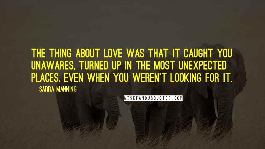 Sarra Manning quotes: The thing about love was that it caught you unawares, turned up in the most unexpected places, even when you weren't looking for it.