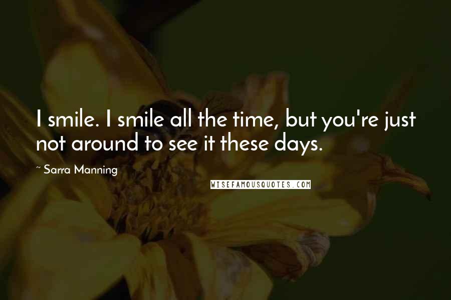 Sarra Manning quotes: I smile. I smile all the time, but you're just not around to see it these days.