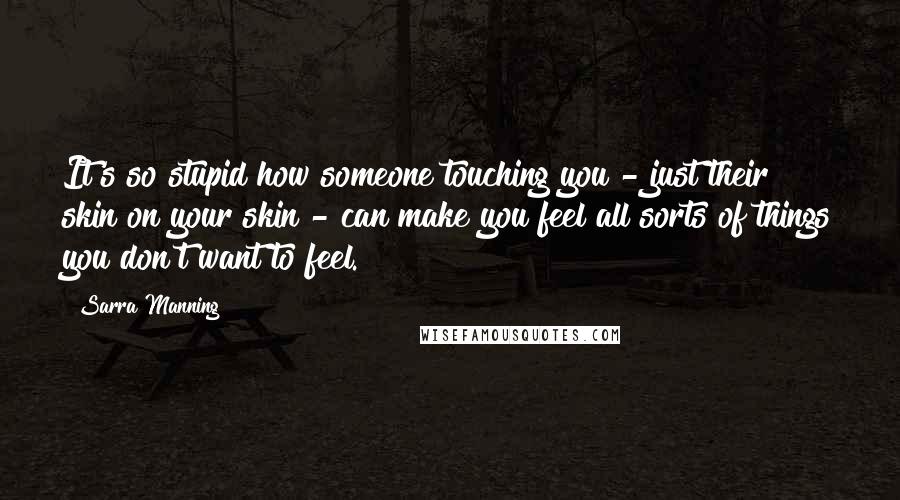 Sarra Manning quotes: It's so stupid how someone touching you - just their skin on your skin - can make you feel all sorts of things you don't want to feel.