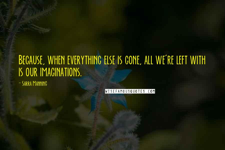 Sarra Manning quotes: Because, when everything else is gone, all we're left with is our imaginations.