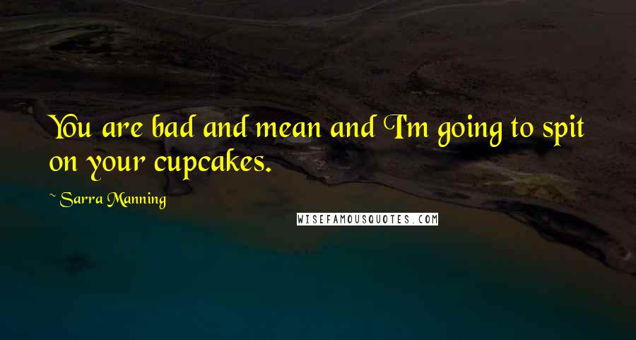 Sarra Manning quotes: You are bad and mean and I'm going to spit on your cupcakes.