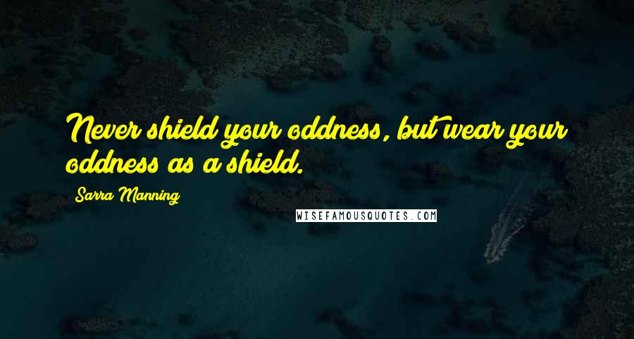 Sarra Manning quotes: Never shield your oddness, but wear your oddness as a shield.