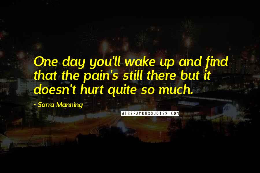 Sarra Manning quotes: One day you'll wake up and find that the pain's still there but it doesn't hurt quite so much.
