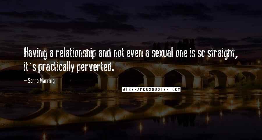 Sarra Manning quotes: Having a relationship and not even a sexual one is so straight, it's practically perverted.