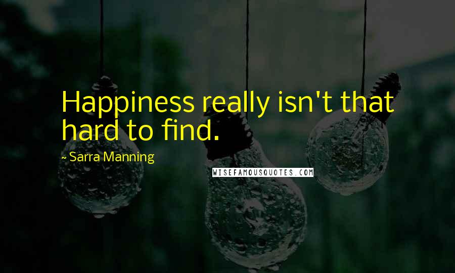 Sarra Manning quotes: Happiness really isn't that hard to find.