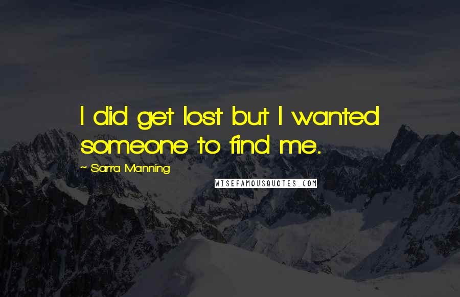 Sarra Manning quotes: I did get lost but I wanted someone to find me.