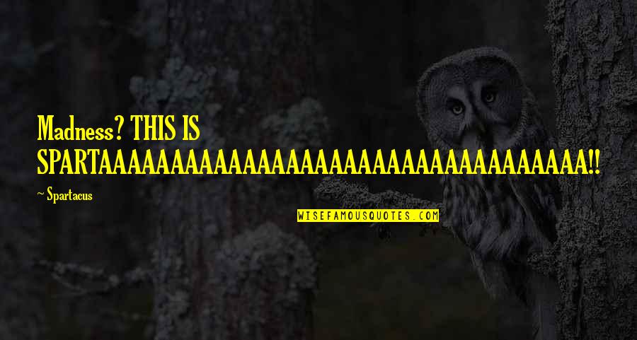 Sarshar Sailani Quotes By Spartacus: Madness? THIS IS SPARTAAAAAAAAAAAAAAAAAAAAAAAAAAAAAAAAAA!!