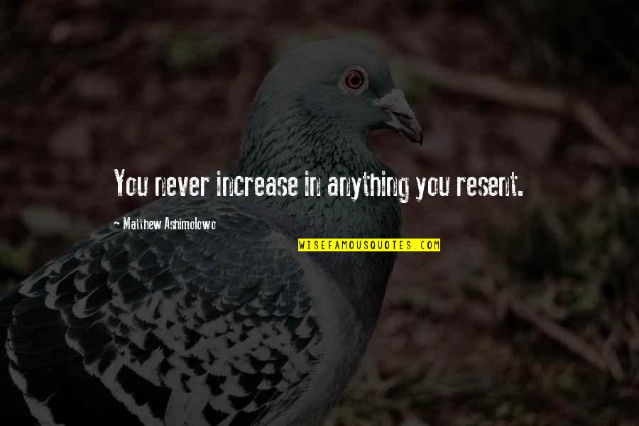 Sarthak Educational Trust Quotes By Matthew Ashimolowo: You never increase in anything you resent. Sarthak Educational Trust Quotes By Matthew Ashimolowo: You never increase in anything you resent.
