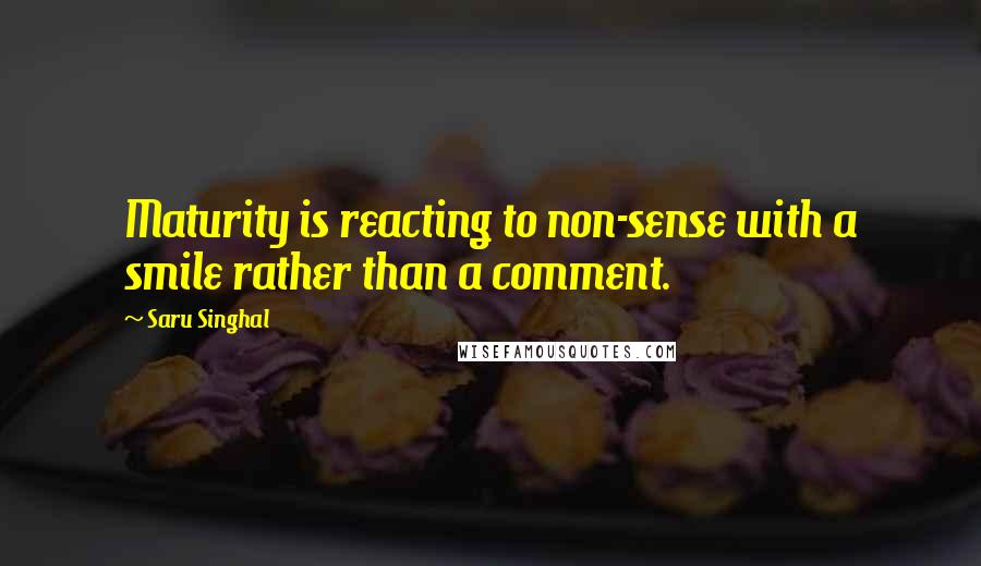 Saru Singhal quotes: Maturity is reacting to non-sense with a smile rather than a comment.