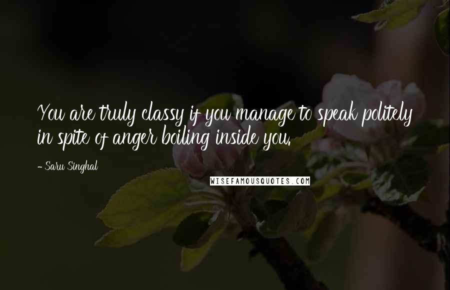 Saru Singhal quotes: You are truly classy if you manage to speak politely in spite of anger boiling inside you.