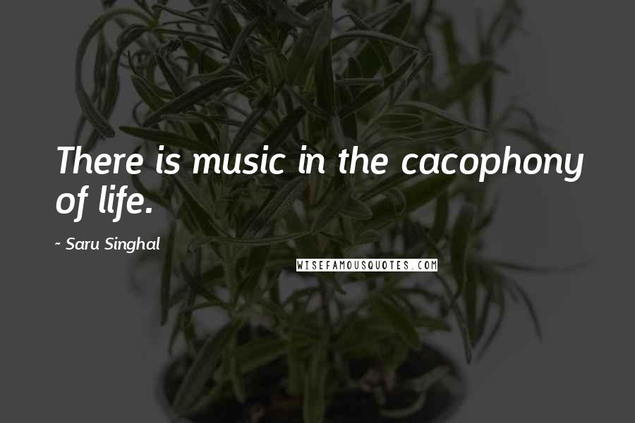 Saru Singhal quotes: There is music in the cacophony of life.