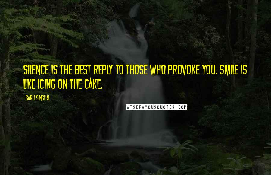 Saru Singhal quotes: Silence is the best reply to those who provoke you. Smile is like icing on the cake.