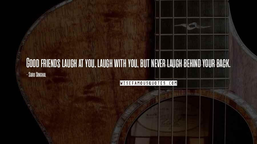 Saru Singhal quotes: Good friends laugh at you, laugh with you, but never laugh behind your back.