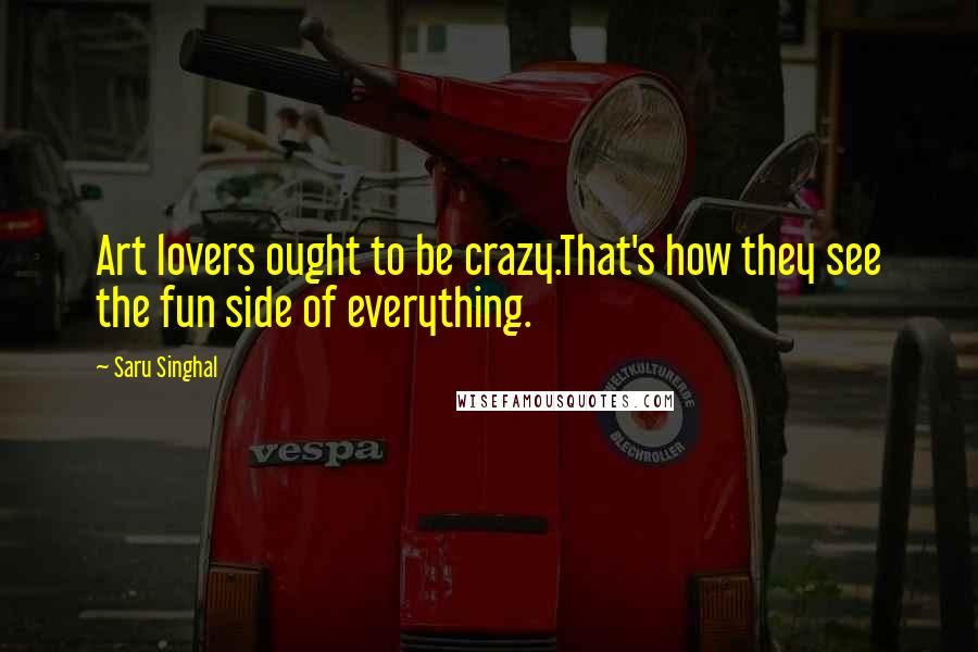 Saru Singhal quotes: Art lovers ought to be crazy.That's how they see the fun side of everything.
