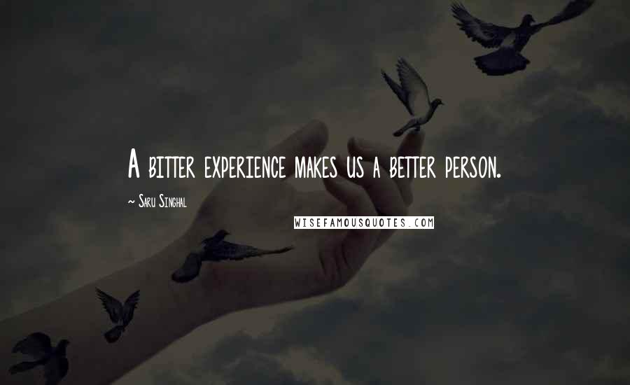 Saru Singhal quotes: A bitter experience makes us a better person.