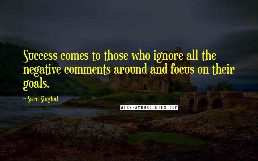 Saru Singhal quotes: Success comes to those who ignore all the negative comments around and focus on their goals.