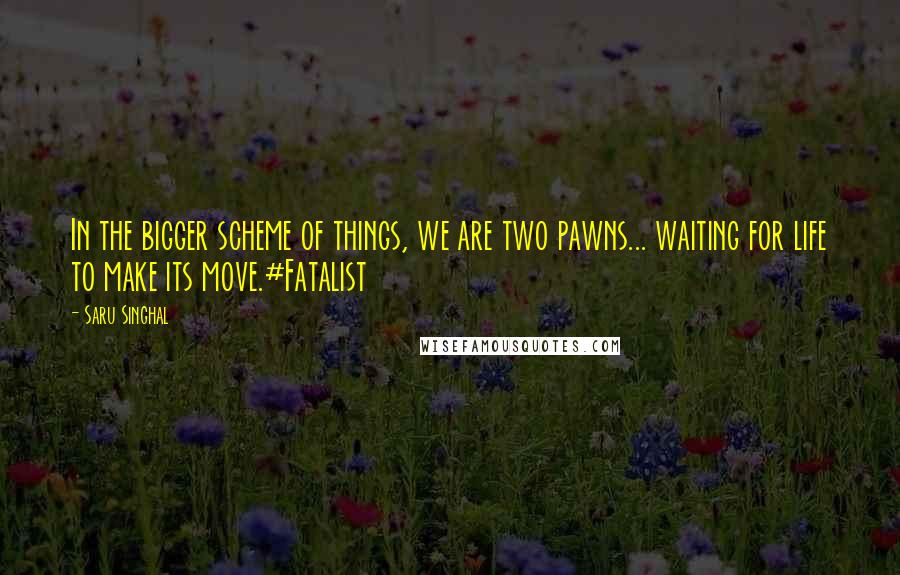 Saru Singhal quotes: In the bigger scheme of things, we are two pawns... waiting for life to make its move.#Fatalist