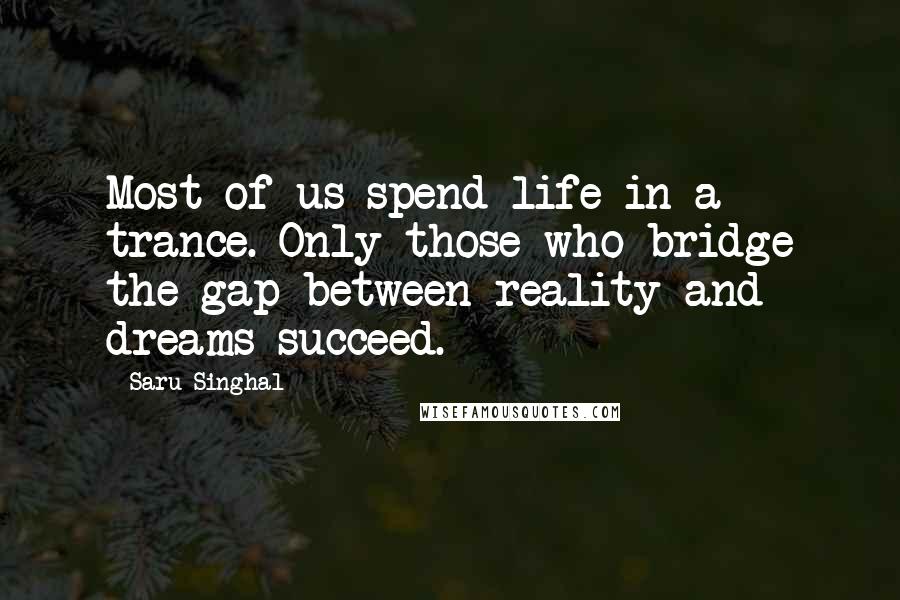 Saru Singhal quotes: Most of us spend life in a trance. Only those who bridge the gap between reality and dreams succeed.