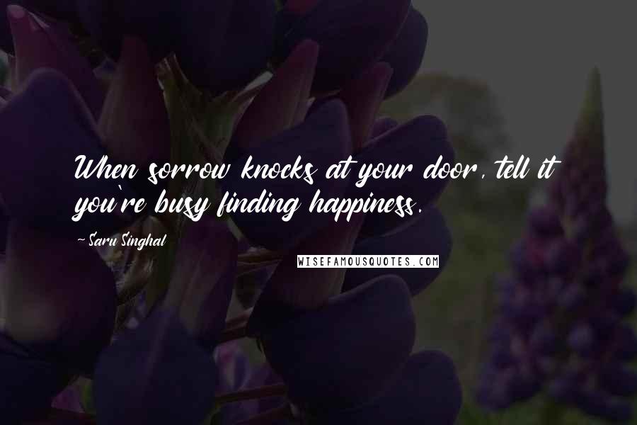 Saru Singhal quotes: When sorrow knocks at your door, tell it you're busy finding happiness.
