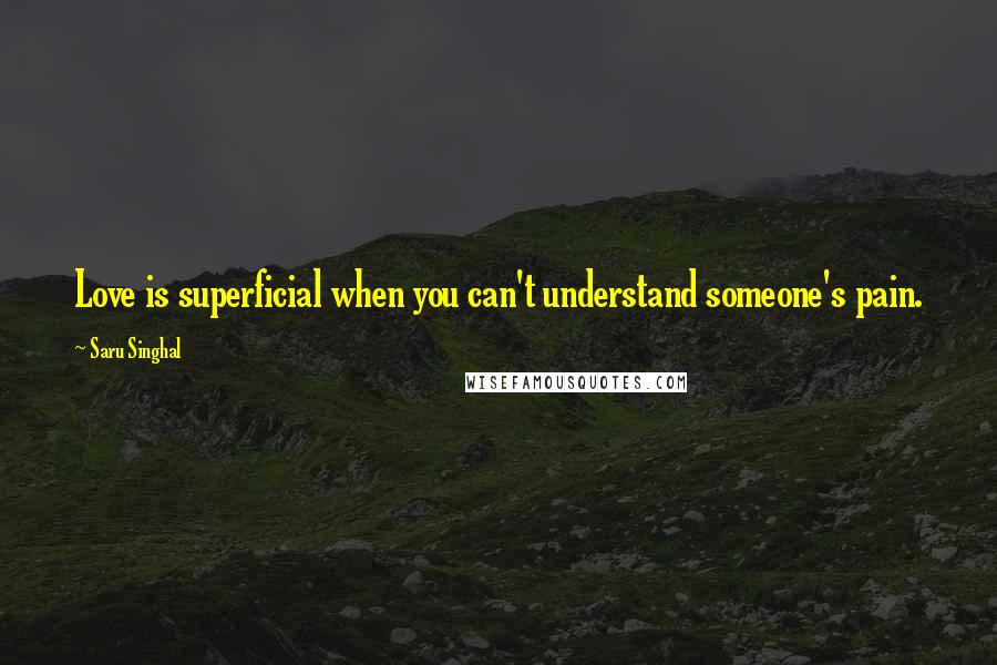 Saru Singhal quotes: Love is superficial when you can't understand someone's pain.